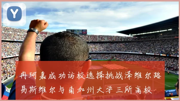 冉珂嘉成功访校选择挑战泽维尔路易斯维尔与南加州大学三所高校